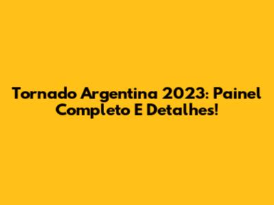 Tornado Argentina 2023: Painel Completo E Detalhes!