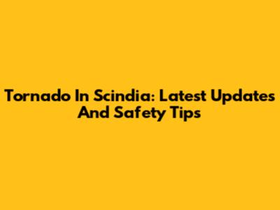 Tornado In Scindia: Latest Updates And Safety Tips