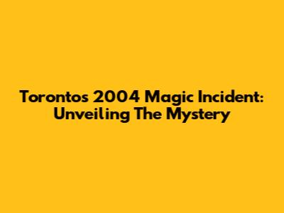 Toronto's 2004 Magic Incident: Unveiling The Mystery