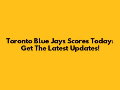 Toronto Blue Jays Scores Today: Get The Latest Updates!