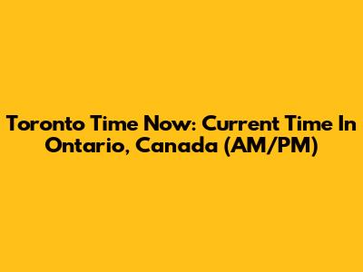 Toronto Time Now: Current Time In Ontario, Canada (AM/PM)
