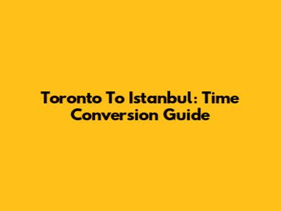 Toronto To Istanbul: Time Conversion Guide