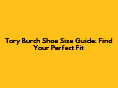 Tory Burch Shoe Size Guide: Find Your Perfect Fit