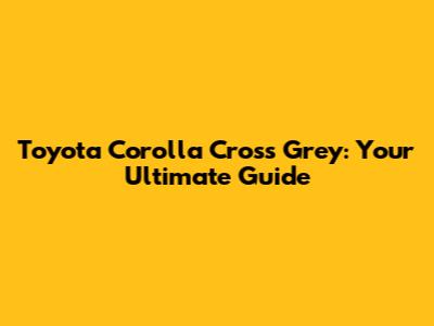 Toyota Corolla Cross Grey: Your Ultimate Guide