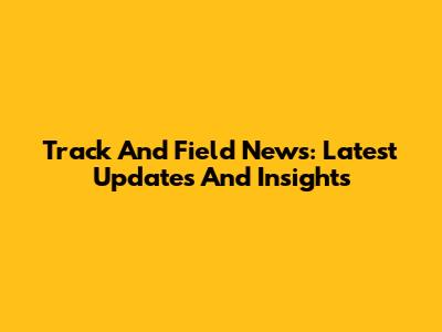 Track And Field News: Latest Updates And Insights