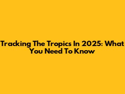 Tracking The Tropics In 2025: What You Need To Know