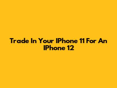 Trade In Your IPhone 11 For An IPhone 12