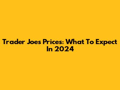 Trader Joe's Prices: What To Expect In 2024