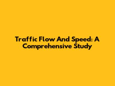 Traffic Flow And Speed: A Comprehensive Study