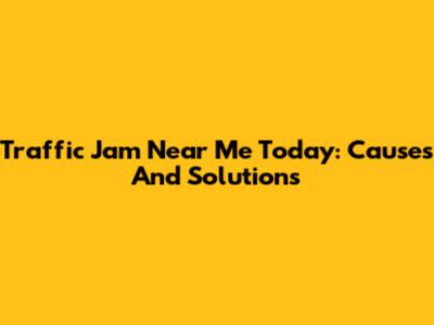 Traffic Jam Near Me Today: Causes And Solutions