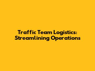 Traffic Team Logistics: Streamlining Operations