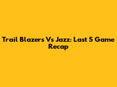 Trail Blazers Vs Jazz: Last 5 Game Recap