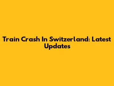 Train Crash In Switzerland: Latest Updates