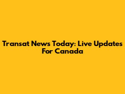 Transat News Today: Live Updates For Canada