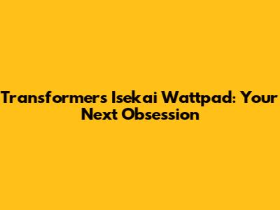Transformers Isekai Wattpad: Your Next Obsession
