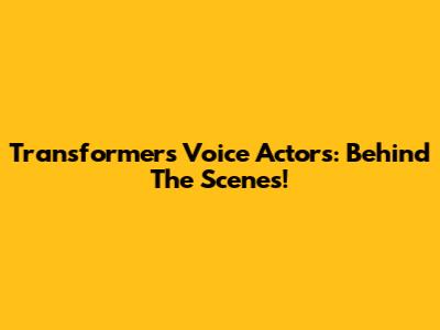 Transformers Voice Actors: Behind The Scenes!