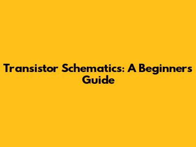 Transistor Schematics: A Beginner's Guide