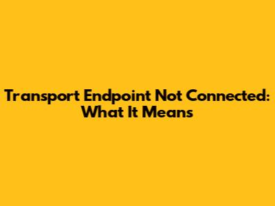 Transport Endpoint Not Connected: What It Means