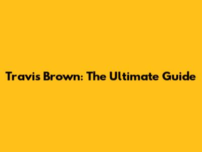 Travis Brown: The Ultimate Guide