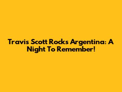 Travis Scott Rocks Argentina: A Night To Remember!