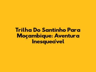 Trilha Do Santinho Para Moçambique: Aventura Inesquecível