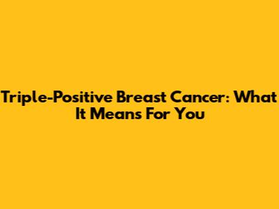 Triple-Positive Breast Cancer: What It Means For You