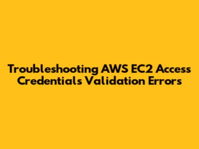 Troubleshooting AWS EC2 Access Credentials Validation Errors