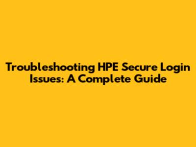 Troubleshooting HPE Secure Login Issues: A Complete Guide