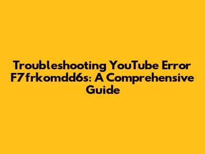 Troubleshooting YouTube Error F7frkomdd6s: A Comprehensive Guide
