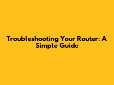 Troubleshooting Your Router: A Simple Guide