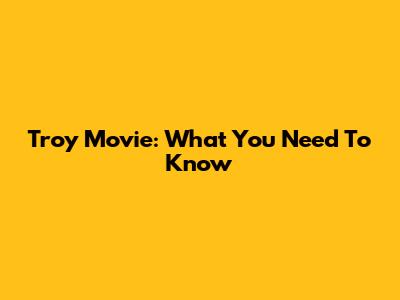 Troy Movie: What You Need To Know