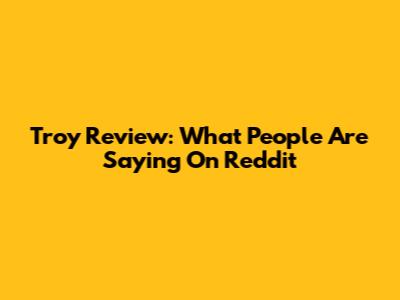 Troy Review: What People Are Saying On Reddit