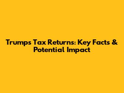 Trump's Tax Returns: Key Facts & Potential Impact