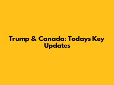 Trump & Canada: Today's Key Updates