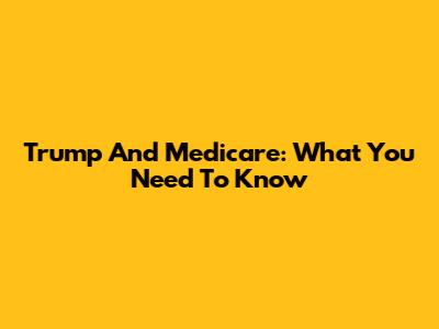 Trump And Medicare: What You Need To Know