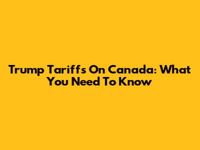 Trump Tariffs On Canada: What You Need To Know