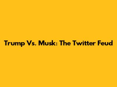 Trump Vs. Musk: The Twitter Feud