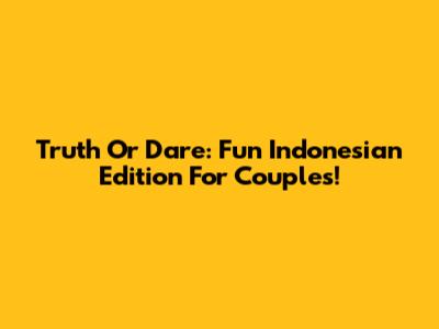 Truth Or Dare: Fun Indonesian Edition For Couples!