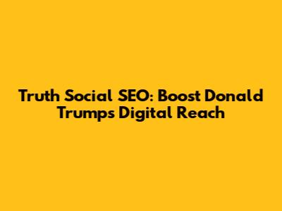 Truth Social SEO: Boost Donald Trump's Digital Reach