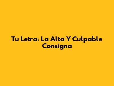 Tu Letra: La Alta Y Culpable Consigna