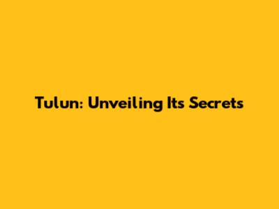 Tulun: Unveiling Its Secrets
