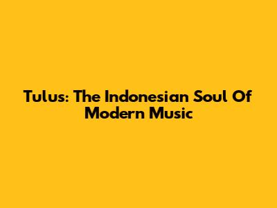 Tulus: The Indonesian Soul Of Modern Music