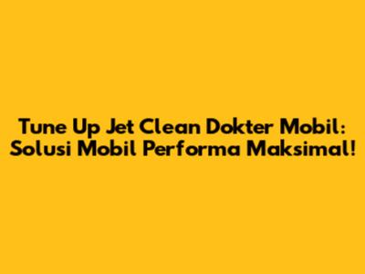 Tune Up Jet Clean Dokter Mobil: Solusi Mobil Performa Maksimal!