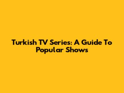 Turkish TV Series: A Guide To Popular Shows
