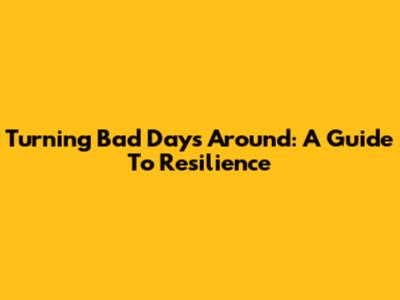 Turning Bad Days Around: A Guide To Resilience