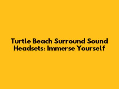 Turtle Beach Surround Sound Headsets: Immerse Yourself