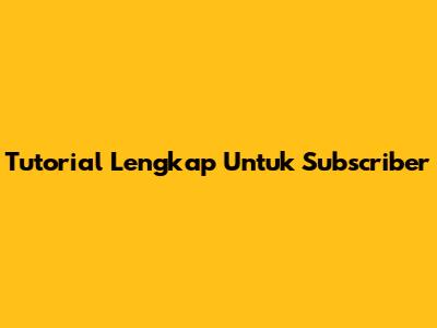 Tutorial Lengkap Untuk Subscriber