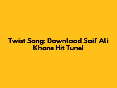 Twist Song: Download Saif Ali Khan's Hit Tune!