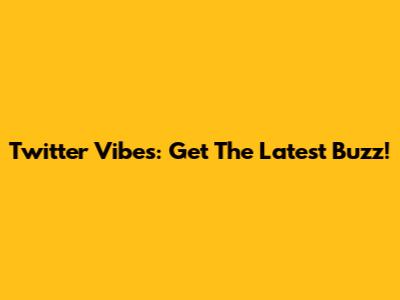 Twitter Vibes: Get The Latest Buzz!