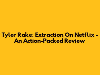 Tyler Rake: Extraction On Netflix - An Action-Packed Review